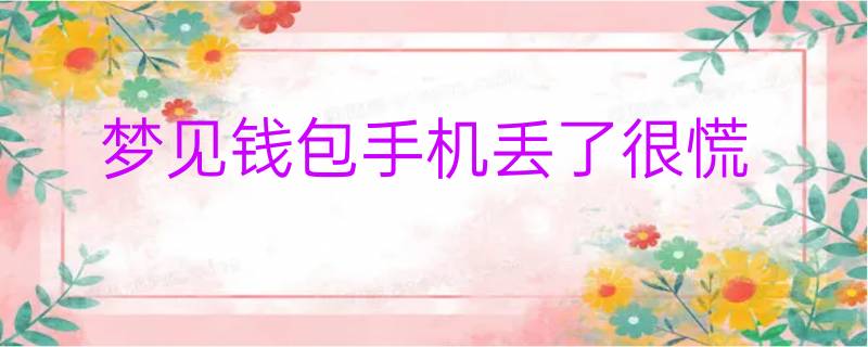 梦见钱包丢了是什么意思-梦见钱包丢了是什么意思呢