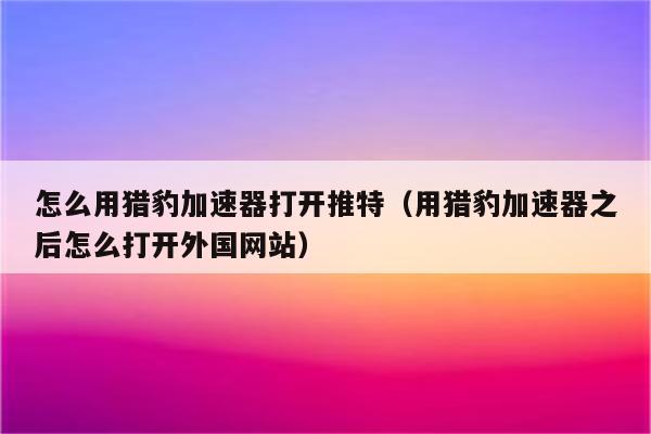 猎豹加速器试用一小时-猎豹加速器app下载官方