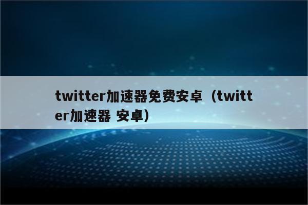 twitter加速器免费安卓-twitter加速器免费安卓免登陆
