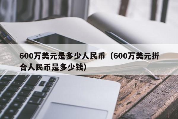 详细阅读:6000块人民币等于多少美金-6000块人民币等于多少美金汇率 6000块人民币等于多少美金-6000块人民币等于多少美金汇率