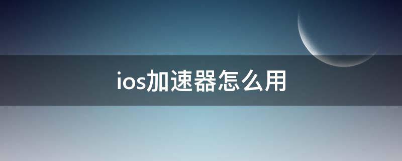 手机梯子加速器怎么用，手机梯子加速器怎么用教程