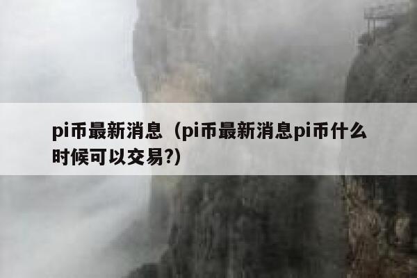 详细阅读:pi币最新消息今天新闻,pi币最新消息2021年 pi币最新消息今天新闻,pi币最新消息2021年