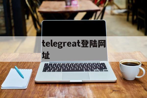 [telegreat登陆网址]telegreat中文版怎么登陆