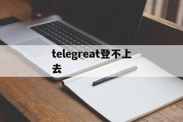 [telegreat登不上去]telegram为什么登录不了
