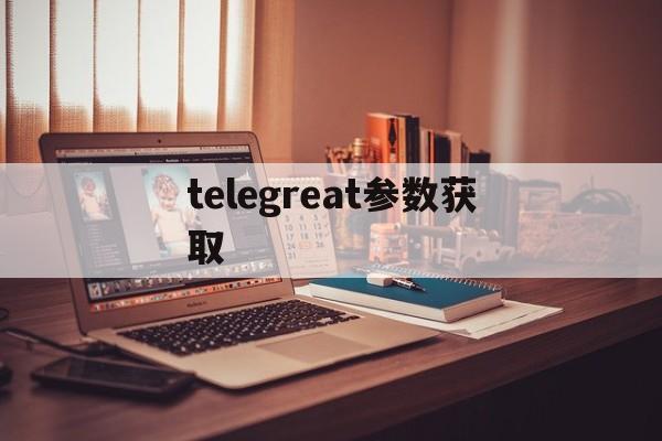 telegreat参数获取-telegram获取api_id
