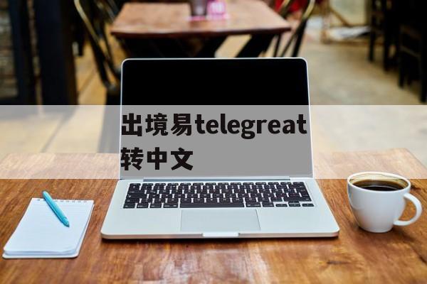 出境易telegreat转中文的简单介绍