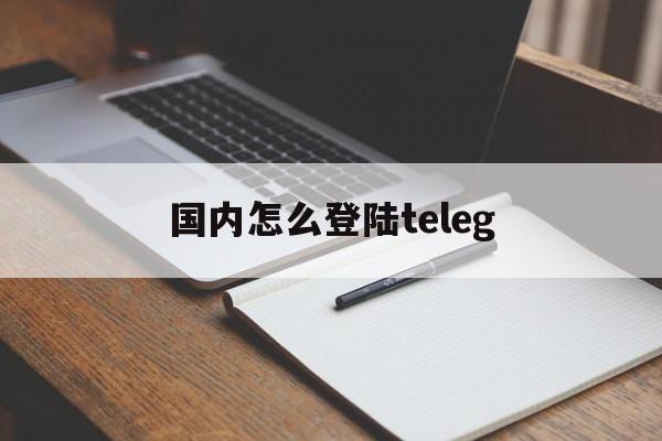 国内怎么登陆teleg-telegram在国内怎么登录