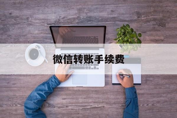 微信转账手续费-微信转账手续费怎么计算