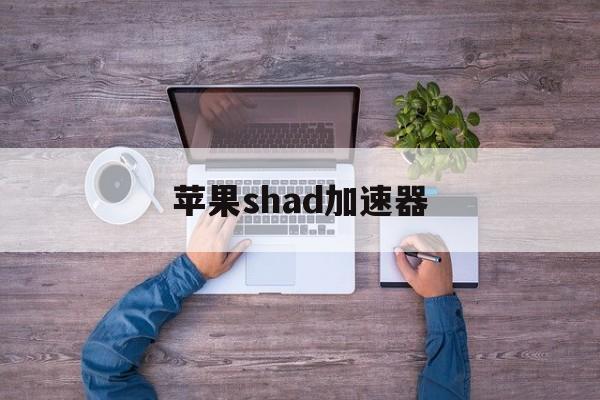 详细阅读:包含苹果shad加速器的词条 包含苹果shad加速器的词条