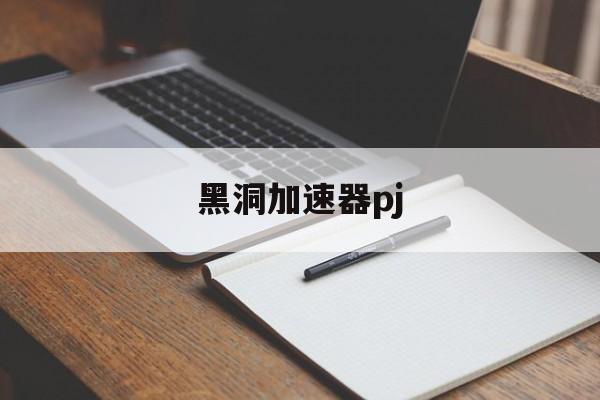 黑洞加速器pj-黑洞加速器pjb