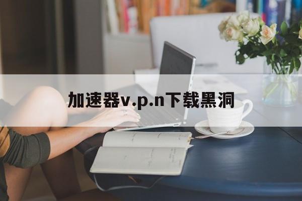 包含加速器v.p.n下载黑洞的词条