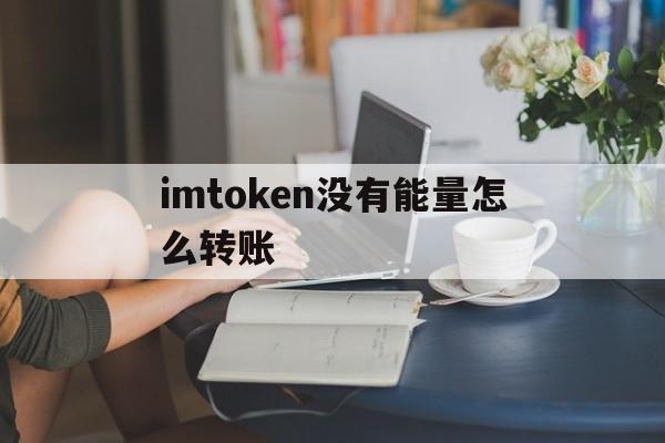 imtoken没有能量怎么转账-imtoken没有eth怎么转账
