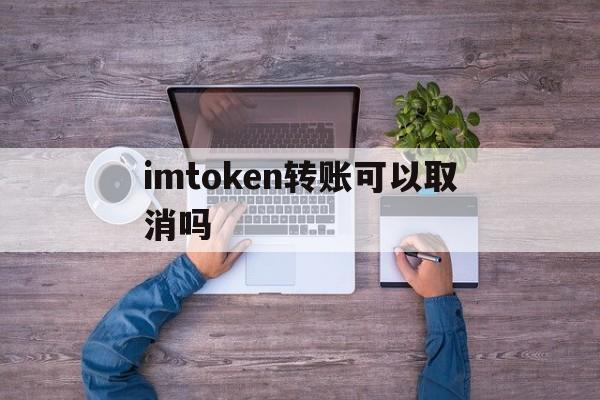 imtoken转账可以取消吗-imtoken转账失败怎么回事
