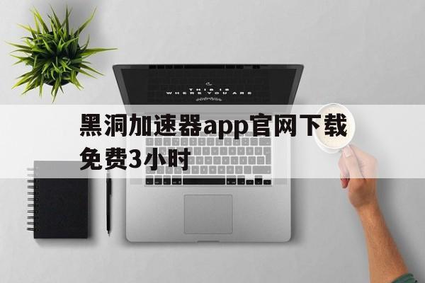 包含黑洞加速器app官网下载免费3小时的词条