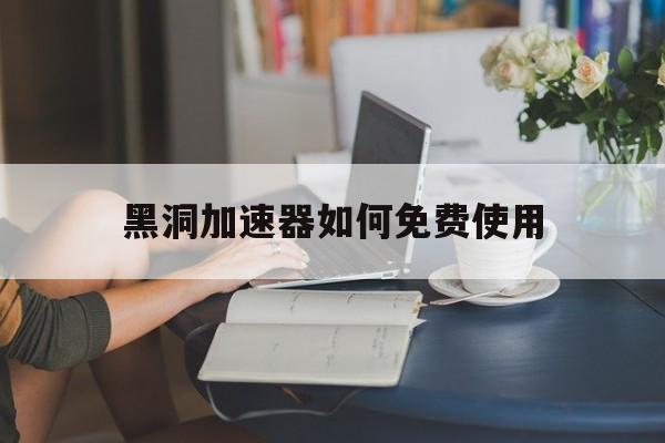 黑洞加速器如何免费使用-黑洞加速器免费使用安卓版