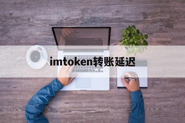 imtoken转账延迟-imtoken转账至交易所