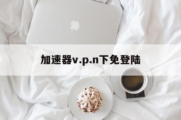 加速器v.p.n下免登陆-永久翻国外梯子windows