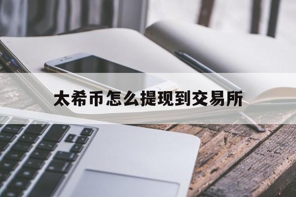 太希币怎么提现到交易所-太希币怎么提现到交易所账户