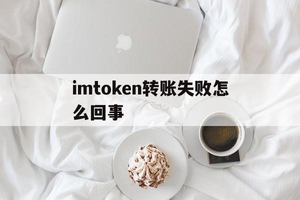 详细阅读:包含imtoken转账失败怎么回事的词条 包含imtoken转账失败怎么回事的词条
