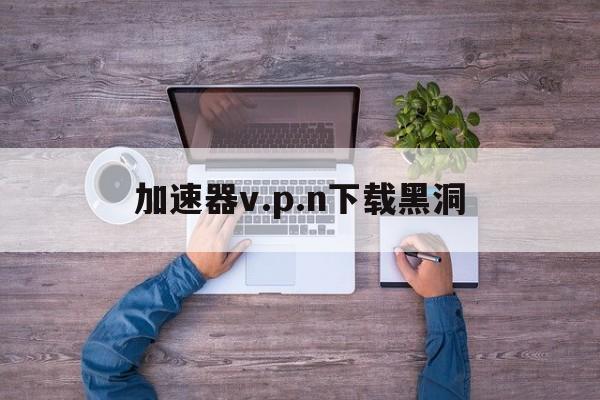 关于加速器v.p.n下载黑洞的信息