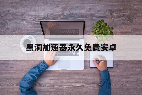 黑洞加速器永久免费安卓，黑洞加速器永久免费安卓版