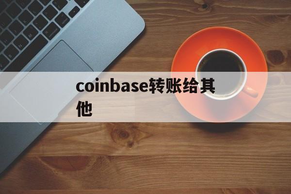 coinbase转账给其他，coinbase银行卡转入多久到账