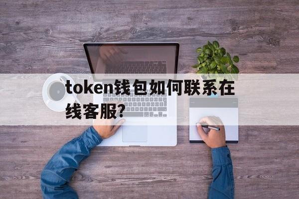 token钱包如何联系在线客服?，token钱包如何联系在线客服人员