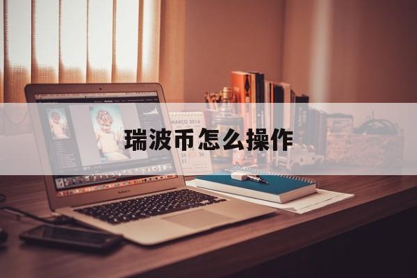 瑞波币怎么操作，瑞波币靠什么收益