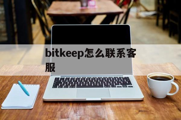 bitkeep怎么联系客服，怎样联系bitkeep人工客服